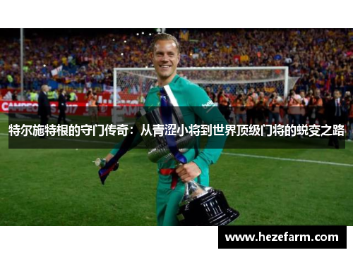 特尔施特根的守门传奇：从青涩小将到世界顶级门将的蜕变之路