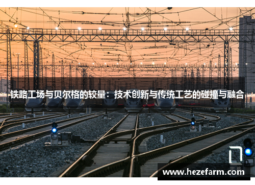 铁路工场与贝尔格的较量：技术创新与传统工艺的碰撞与融合