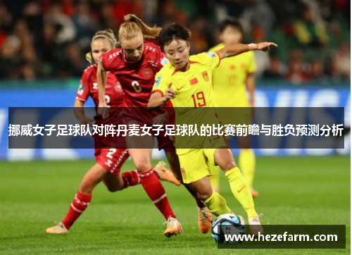 挪威女子足球队对阵丹麦女子足球队的比赛前瞻与胜负预测分析