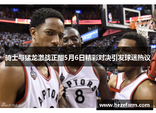 骑士与猛龙激战正酣5月6日精彩对决引发球迷热议