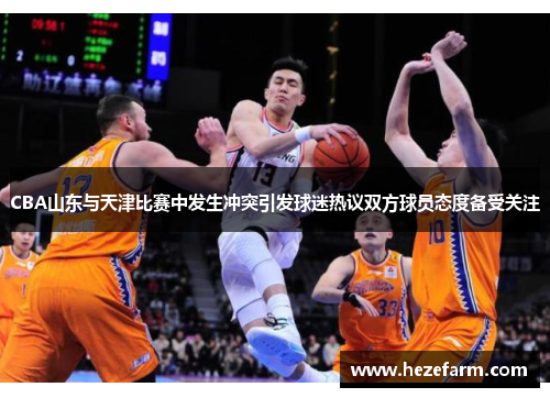 CBA山东与天津比赛中发生冲突引发球迷热议双方球员态度备受关注