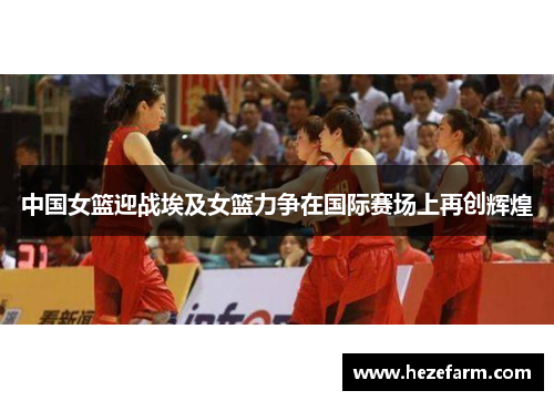 中国女篮迎战埃及女篮力争在国际赛场上再创辉煌