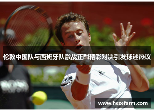 伦敦中国队与西班牙队激战正酣精彩对决引发球迷热议